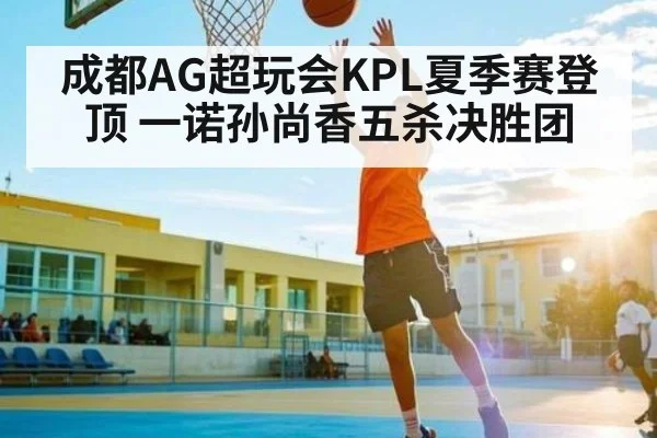 成都AG超玩会KPL夏季赛登顶 一诺孙尚香五杀决胜团